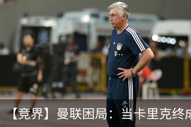 【竞界】曼联困局：当卡里克终成牛马 谁来拯救金鹅