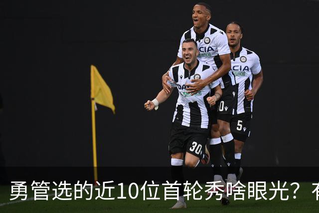 勇管选的近10位首轮秀啥眼光？有即战力&好苗子 榜眼成伤仲永代表