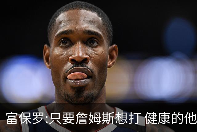 富保罗:只要詹姆斯想打 健康的他能坚持到45岁