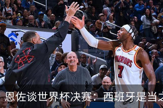 恩佐谈世界杯决赛：西班牙是当之无愧冠军 被罚下至今仍是心结