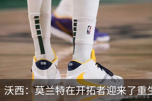 沃西：莫兰特在开拓者迎来了重生 他排除场外干扰找回了自我