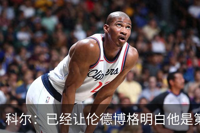 科尔：已经让伦德博格明白他是第二得分点 我们给了他更多球权