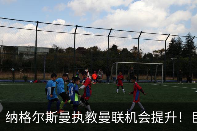 纳格尔斯曼执教曼联机会提升！巨头声名扫地，恐致埃迪豪无缘帅位