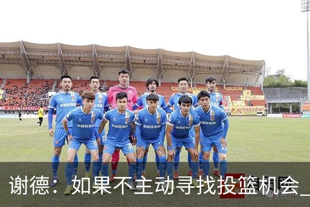 谢德：如果不主动寻找投篮机会 我就会成为球队进攻端的负担