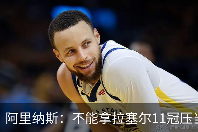 阿里纳斯：不能拿拉塞尔11冠压当代球员 那时联盟环境完全不同