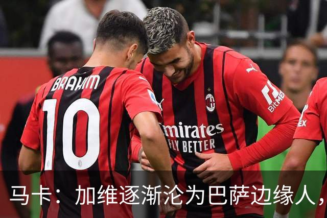 马卡：加维逐渐沦为巴萨边缘人，未来比赛需要证明自己