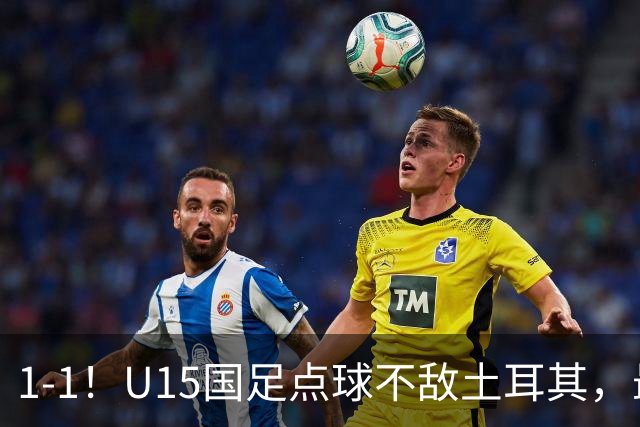 1-1！U15国足点球不敌土耳其，最终排名第50位，中国足球靠你们了