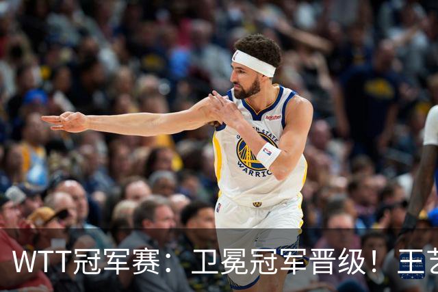 WTT冠军赛：卫冕冠军晋级！王艺迪4-3陈幸同，静待孙颖莎灭早田